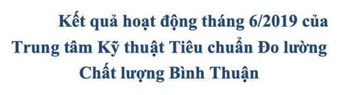 Kết quả hoạt động tháng 6/2019 của Trung tâm Kỹ thuật  Tiêu chuẩn Đo lường Chất lượng Bình Thuận